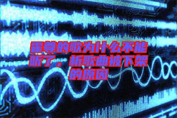 霍尊的歌為什么不能聽了，析歌曲被下架的原因