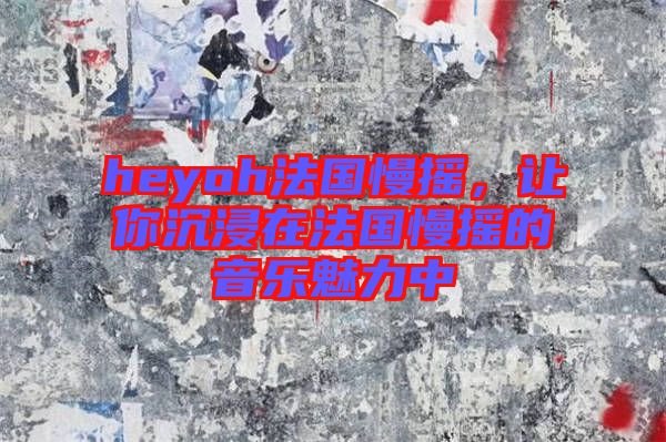 heyoh法國(guó)慢搖，讓你沉浸在法國(guó)慢搖的音樂(lè)魅力中