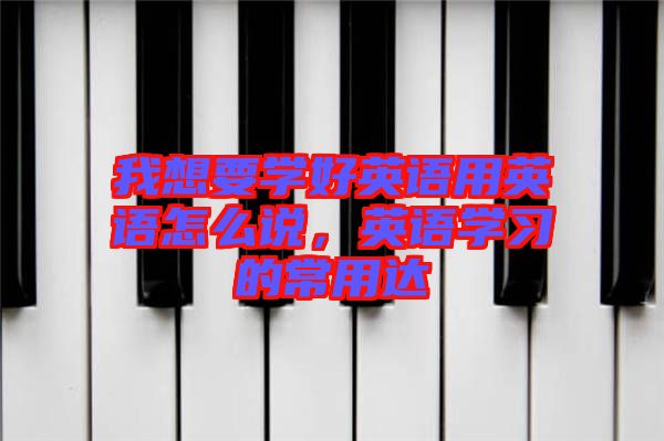 我想要學好英語用英語怎么說，英語學習的常用達