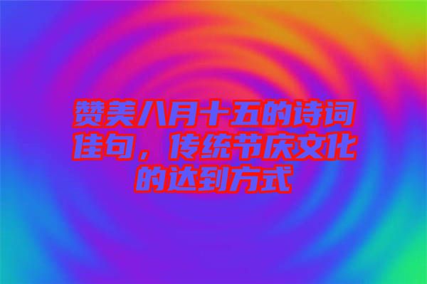 贊美八月十五的詩詞佳句，傳統(tǒng)節(jié)慶文化的達(dá)到方式