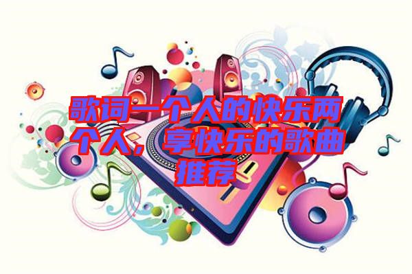 歌詞一個(gè)人的快樂(lè)兩個(gè)人，享快樂(lè)的歌曲推薦