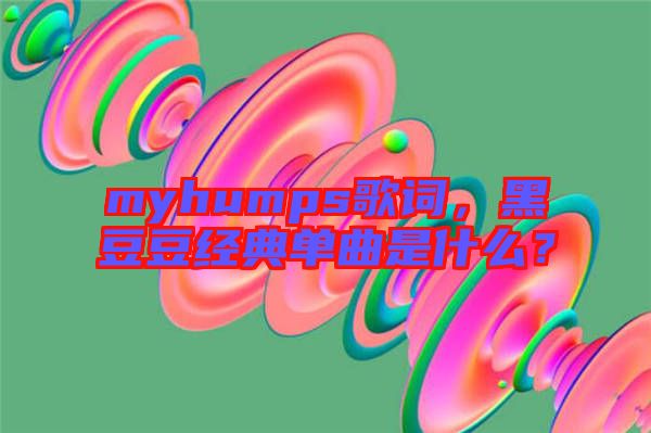 myhumps歌詞，黑豆豆經(jīng)典單曲是什么？