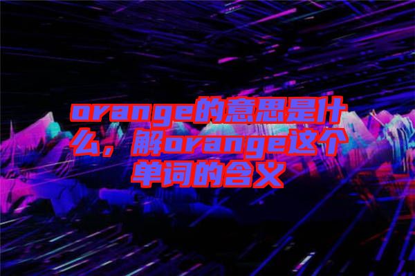 orange的意思是什么，解orange這個單詞的含義