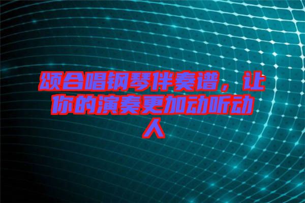 頌合唱鋼琴伴奏譜，讓你的演奏更加動聽動人