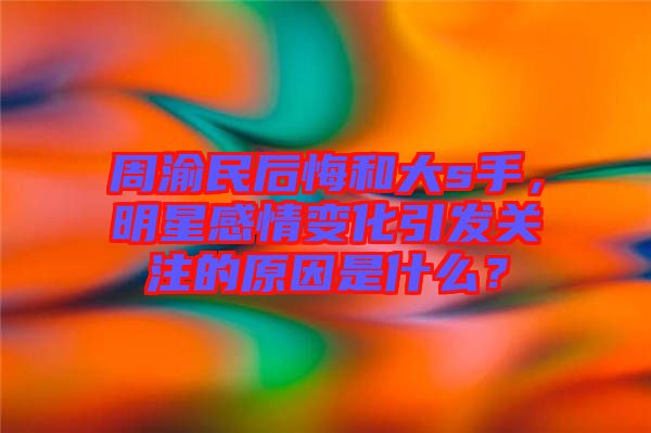 周渝民后悔和大s手，明星感情變化引發(fā)關(guān)注的原因是什么？