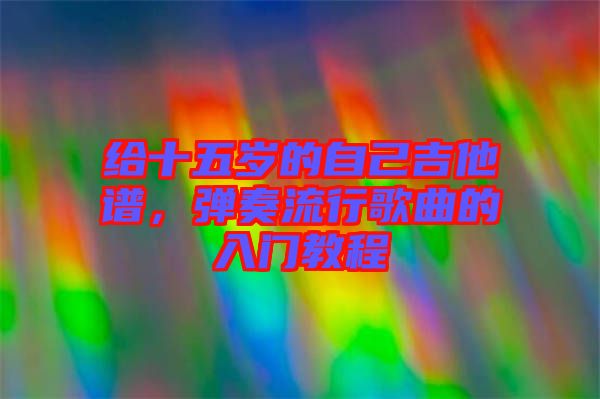 給十五歲的自己吉他譜，彈奏流行歌曲的入門教程