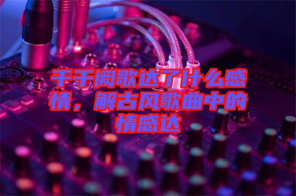 千千闕歌達(dá)了什么感情，解古風(fēng)歌曲中的情感達(dá)