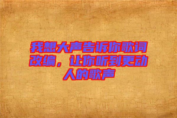 我想大聲告訴你歌詞改編，讓你聽到更動(dòng)人的歌聲