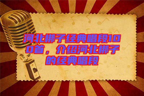 河北梆子經(jīng)典唱段100首，介紹河北梆子的經(jīng)典唱段