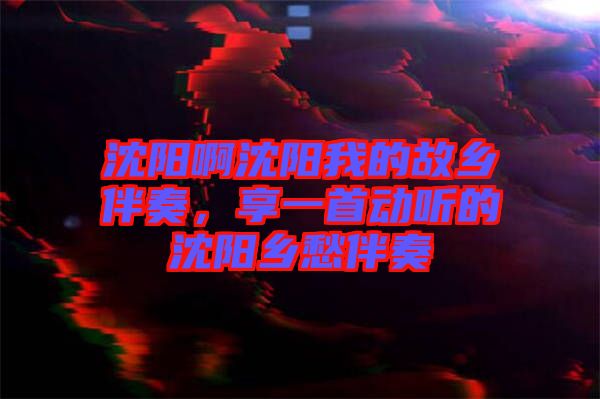 沈陽啊沈陽我的故鄉(xiāng)伴奏，享一首動聽的沈陽鄉(xiāng)愁伴奏