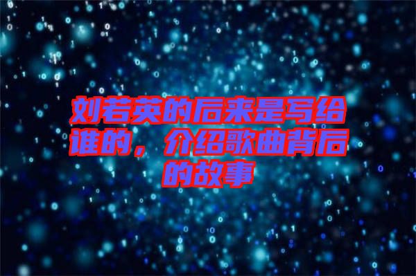 劉若英的后來是寫給誰的，介紹歌曲背后的故事