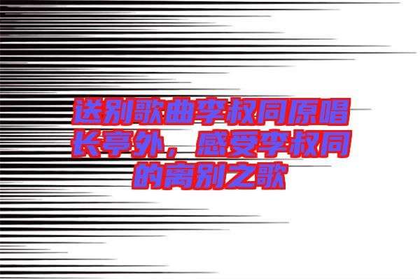 送別歌曲李叔同原唱長(zhǎng)亭外，感受李叔同的離別之歌