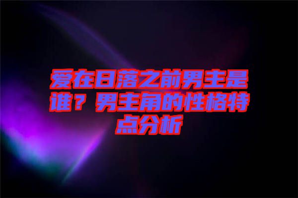 愛在日落之前男主是誰？男主角的性格特點(diǎn)分析