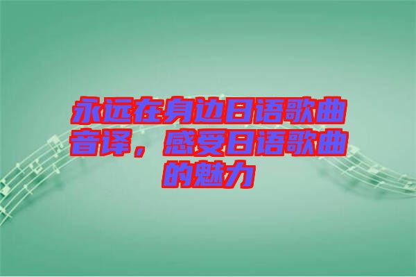 永遠(yuǎn)在身邊日語歌曲音譯，感受日語歌曲的魅力