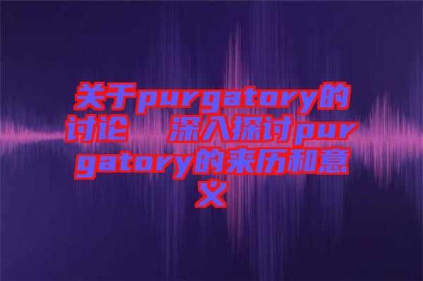 關于purgatory的討論  深入探討purgatory的來歷和意義