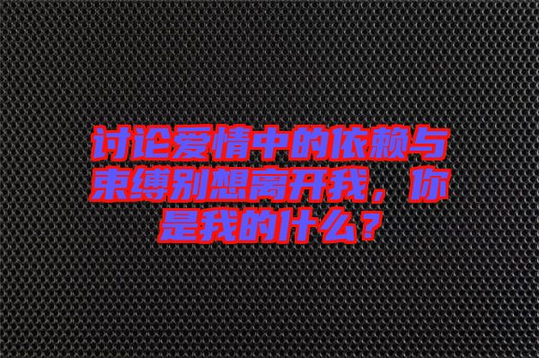 討論愛情中的依賴與束縛別想離開我，你是我的什么？