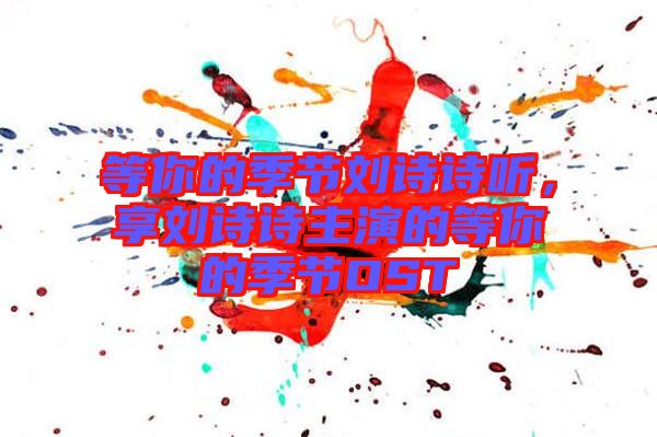 等你的季節(jié)劉詩(shī)詩(shī)聽(tīng)，享劉詩(shī)詩(shī)主演的等你的季節(jié)OST