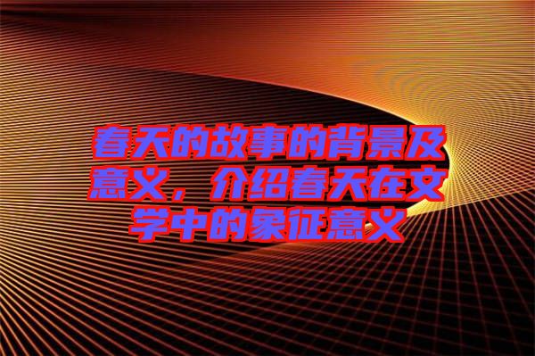 春天的故事的背景及意義，介紹春天在文學(xué)中的象征意義