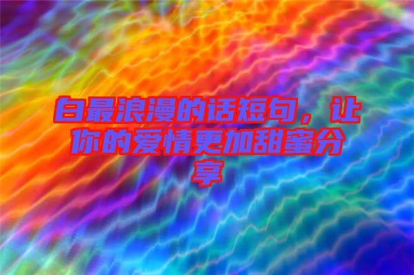 白最浪漫的話短句，讓你的愛情更加甜蜜分享