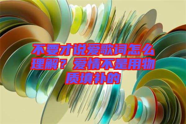 不要才說(shuō)愛歌詞怎么理解？愛情不是用物質(zhì)填補(bǔ)的