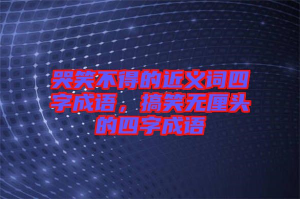 哭笑不得的近義詞四字成語，搞笑無厘頭的四字成語