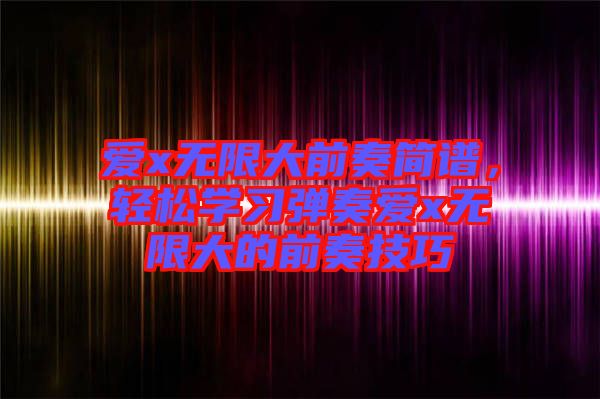 愛x無限大前奏簡譜，輕松學(xué)習(xí)彈奏愛x無限大的前奏技巧