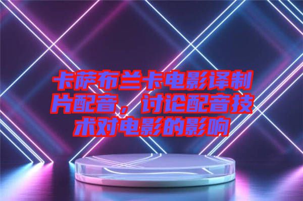 卡薩布蘭卡電影譯制片配音，討論配音技術(shù)對電影的影響