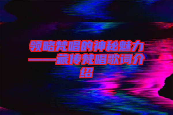 領(lǐng)略梵唱的神秘魅力——藏傳梵唱歌詞介紹