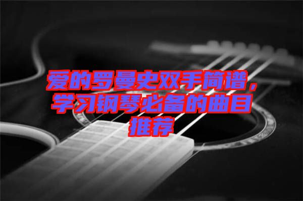 愛的羅曼史雙手簡譜，學(xué)習(xí)鋼琴必備的曲目推薦