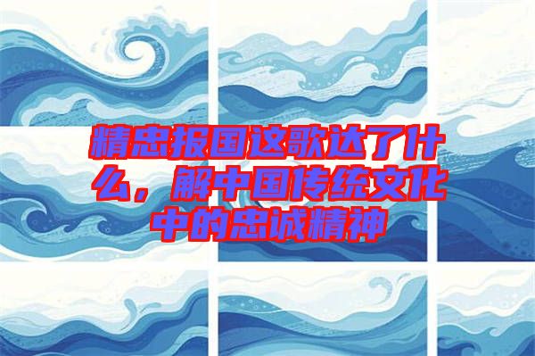 精忠報(bào)國(guó)這歌達(dá)了什么，解中國(guó)傳統(tǒng)文化中的忠誠(chéng)精神