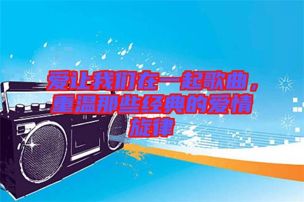 愛讓我們在一起歌曲，重溫那些經(jīng)典的愛情旋律