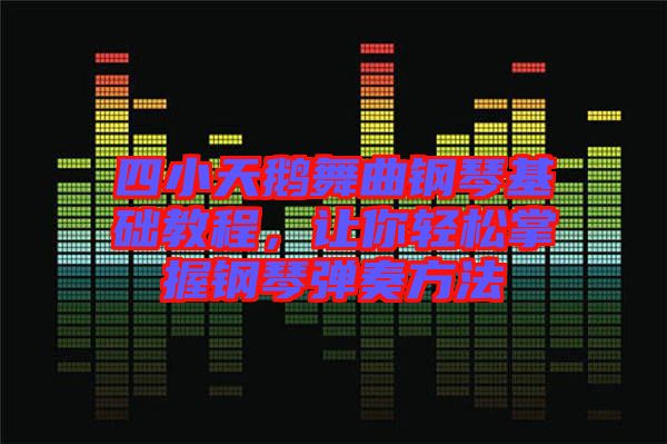 四小天鵝舞曲鋼琴基礎(chǔ)教程，讓你輕松掌握鋼琴彈奏方法