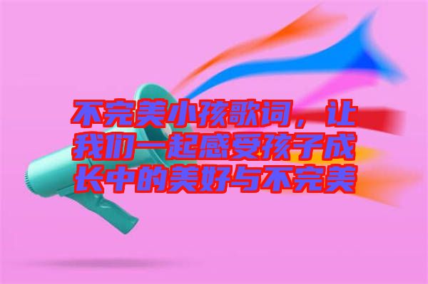 不完美小孩歌詞，讓我們一起感受孩子成長中的美好與不完美