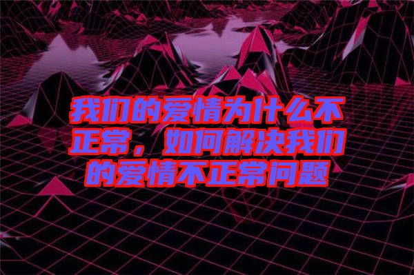 我們的愛情為什么不正常，如何解決我們的愛情不正常問題