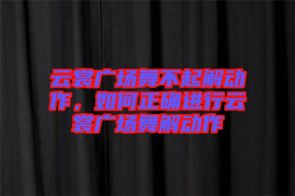 云裳廣場舞不起解動作，如何正確進行云裳廣場舞解動作