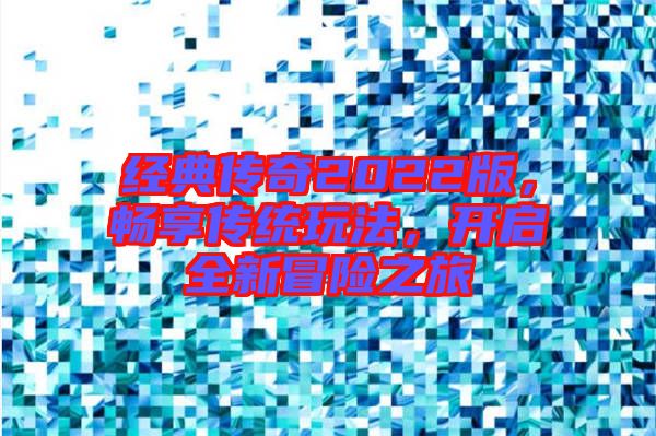 經(jīng)典傳奇2022版，暢享傳統(tǒng)玩法，開啟全新冒險之旅