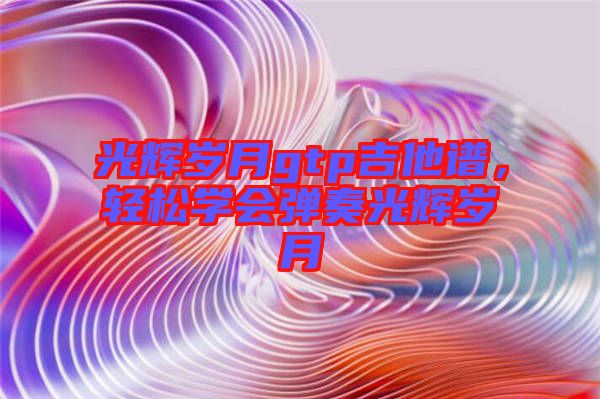 光輝歲月gtp吉他譜，輕松學會彈奏光輝歲月