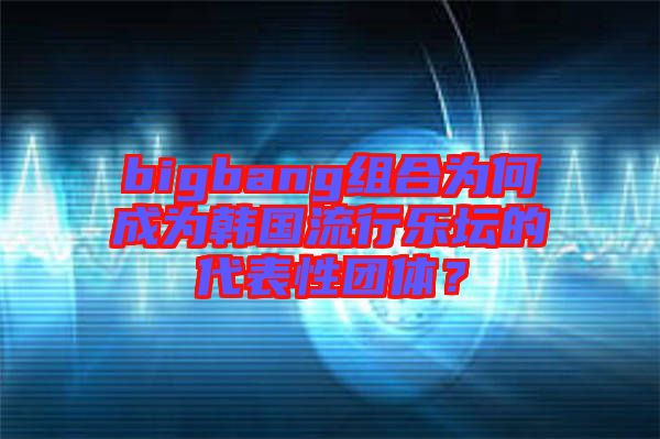 bigbang組合為何成為韓國(guó)流行樂(lè)壇的代表性團(tuán)體？