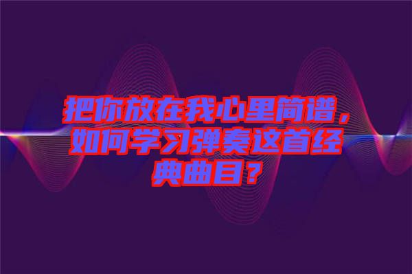 把你放在我心里簡譜，如何學(xué)習(xí)彈奏這首經(jīng)典曲目？