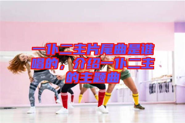 一仆二主片尾曲是誰(shuí)唱的，介紹一仆二主的主題曲