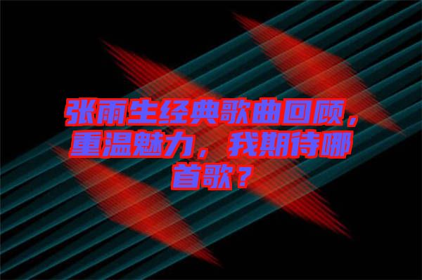 張雨生經典歌曲回顧，重溫魅力，我期待哪首歌？