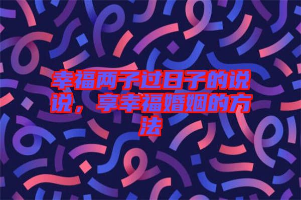 幸福兩子過日子的說說，享幸福婚姻的方法