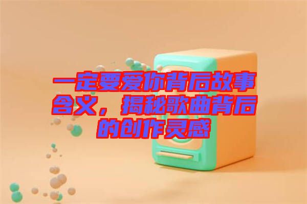 一定要愛你背后故事含義，揭秘歌曲背后的創(chuàng)作靈感