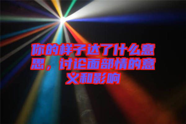 你的樣子達(dá)了什么意思，討論面部情的意義和影響