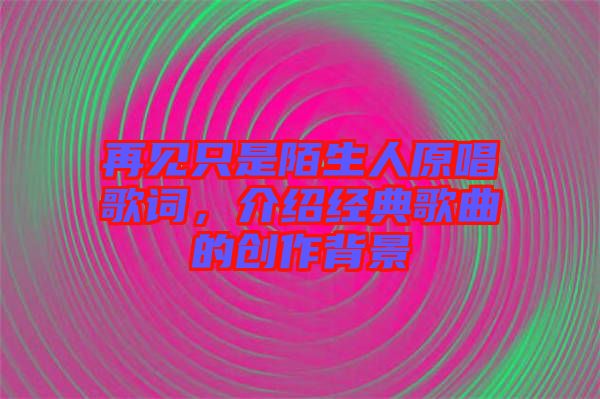 再見只是陌生人原唱歌詞，介紹經(jīng)典歌曲的創(chuàng)作背景