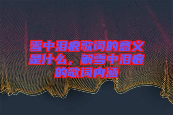 雪中淚痕歌詞的意義是什么，解雪中淚痕的歌詞內(nèi)涵