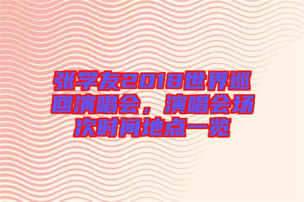 張學(xué)友2018世界巡回演唱會，演唱會場次時間地點(diǎn)一覽