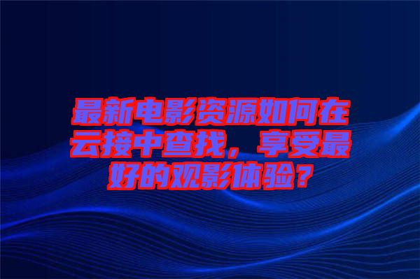 最新電影資源如何在云接中查找，享受最好的觀影體驗？