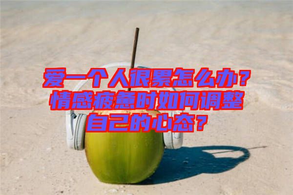 愛一個人很累怎么辦？情感疲憊時如何調(diào)整自己的心態(tài)？