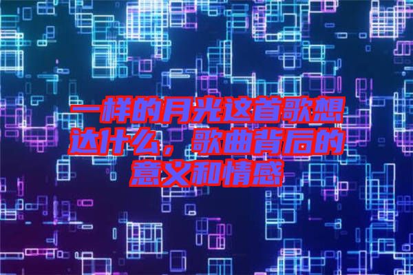 一樣的月光這首歌想達什么，歌曲背后的意義和情感